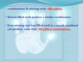  combinations 16 missing teeth -600 million.
 Sixteen filled teeth produce a similar combination.
 Four missing and four filled teeth in a mouth combined
can produce more than 700 million combinations.
 