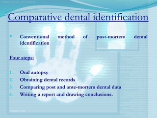 Comparative dental identification
 Conventional method of post-mortem dental
identification
Four steps:
1. Oral autopsy
2. Obtaining dental records
3. Comparing post and ante-mortem dental data
4. Writing a report and drawing conclusions.
 