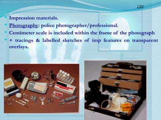  Impression materials.
 Photography: police photographer/professional.
 Centimeter scale is included within the frame of the photograph
 + tracings & labelled sketches of imp features on transparent
overlays.
CDI
 