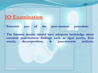IO Examination
 Essential part of the post-mortem procedure.
 The forensic dentist should have adequate knowledge about
common post-mortem findings such as rigor mortis, livor
mortis, decomposition, & post-mortem artifacts.
CDI
 