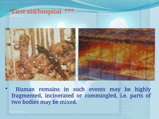 • Human remains in such events may be highly
fragmented, incinerated or commingled, i.e. parts of
two bodies may be mixed.
•First aid/hospital ***
 