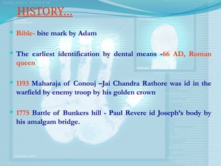  Bible- bite mark by Adam
 The earliest identification by dental means -66 AD, Roman
queen
 1193 Maharaja of Conouj –Jai Chandra Rathore was id in the
warfield by enemy troop by his golden crown
 1775 Battle of Bunkers hill - Paul Revere id Joseph’s body by
his amalgam bridge.
HISTORY…
 