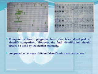  Computer software programs have also been developed to
simplify comparison. However, the final identification should
always be done by the dentist manually.
 co-operation between different identification teams-success.
 