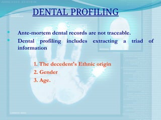 Ante-mortem dental records are not traceable.
 Dental profiling includes extracting a triad of
information
1. The decedent's Ethnic origin
2. Gender
3. Age.
DENTAL PROFILING
 