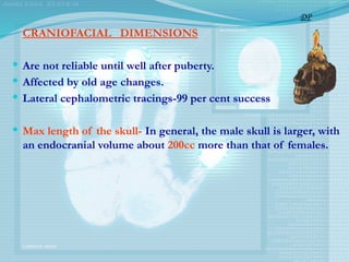 CRANIOFACIAL DIMENSIONS
 Are not reliable until well after puberty.
 Affected by old age changes.
 Lateral cephalometric tracings-99 per cent success
 Max length of the skull- In general, the male skull is larger, with
an endocranial volume about 200cc more than that of females.
DP
 