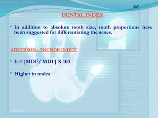 DENTAL INDEX
 In addition to absolute tooth size, tooth proportions have
been suggested for differentiating the sexes.
AITCHISON - 'INCISOR INDEX'
 Ii = [MDI2
/ MDI1
] X 100
 Higher in males
DP
 