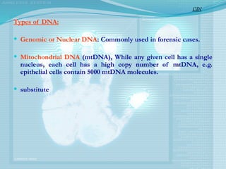 Types of DNA:
 Genomic or Nuclear DNA: Commonly used in forensic cases.
 Mitochondrial DNA (mtDNA), While any given cell has a single
nucleus, each cell has a high copy number of mtDNA, e.g.
epithelial cells contain 5000 mtDNA molecules.
 substitute
CDI
 