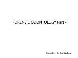FORENSIC ODONTOLOGY Part - I
Presenter – Dr. Ruchika Garg
 
