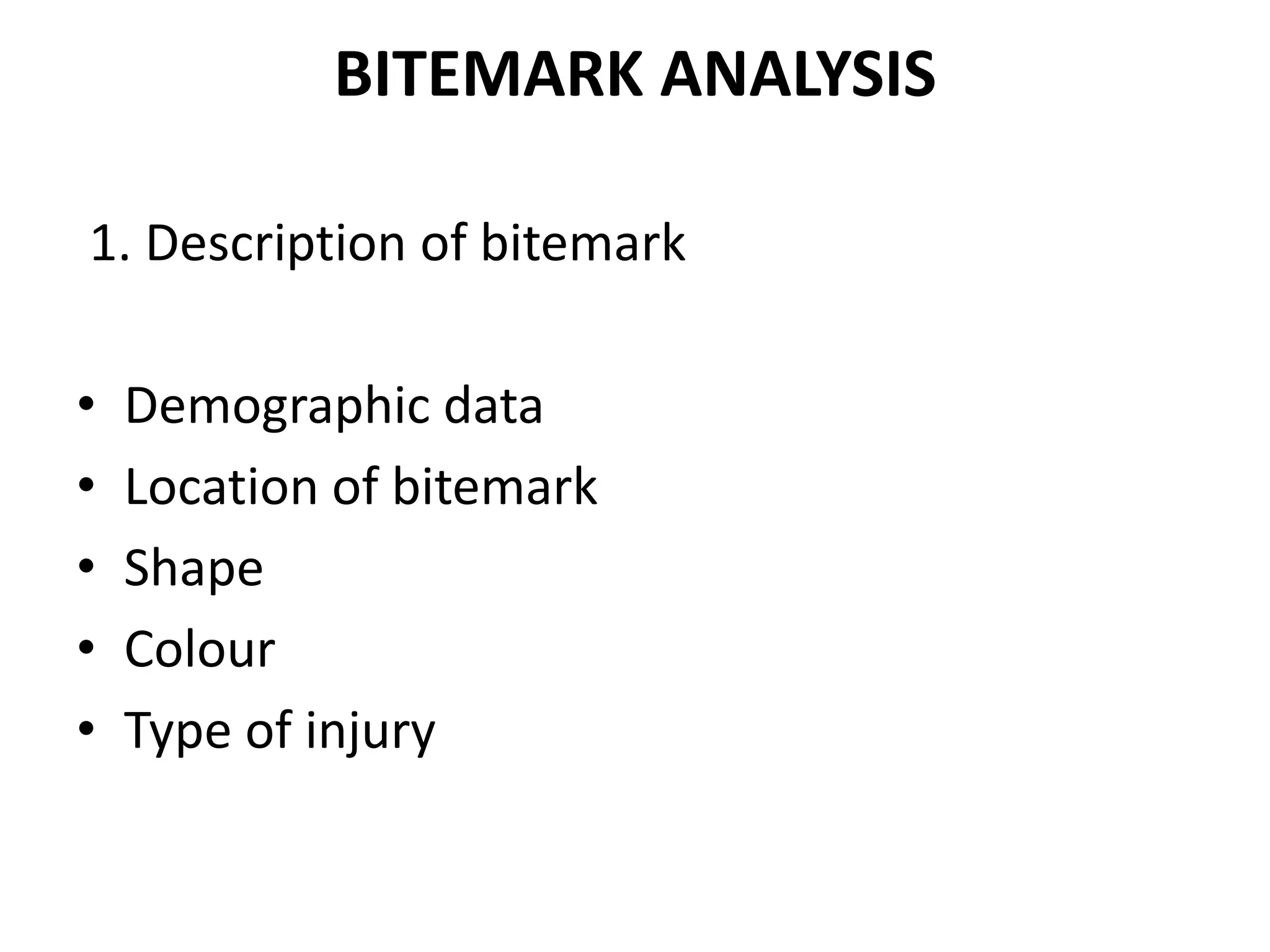 BITEMARK ANALYSIS
1. Description of bitemark
• Demographic data
• Location of bitemark
• Shape
• Colour
• Type of injury
 