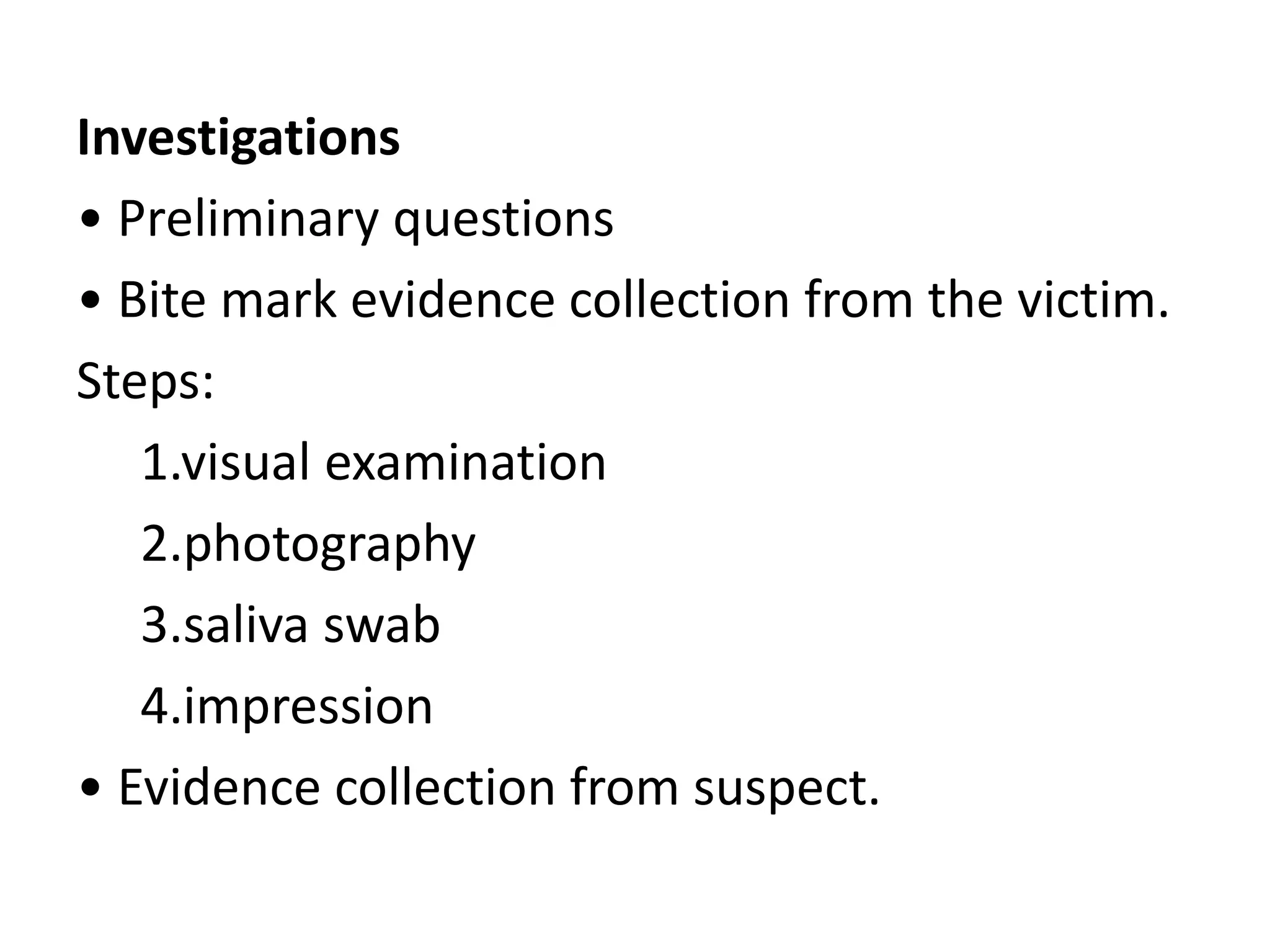 Investigations
• Preliminary questions
• Bite mark evidence collection from the victim.
Steps:
1.visual examination
2.photography
3.saliva swab
4.impression
• Evidence collection from suspect.
 