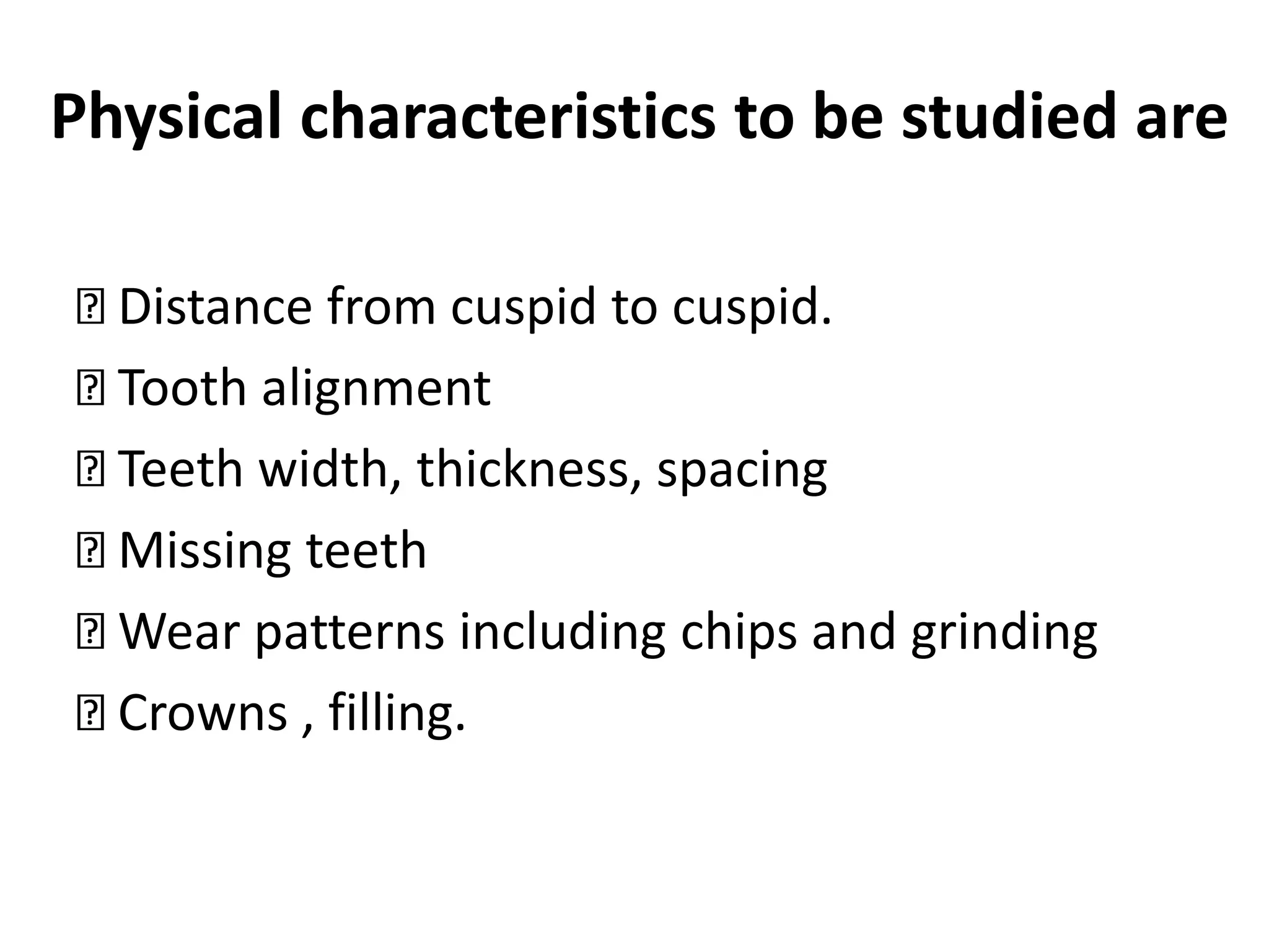 Physical characteristics to be studied are
Distance from cuspid to cuspid.
Tooth alignment
Teeth width, thickness, spacing
Missing teeth
Wear patterns including chips and grinding
Crowns , filling.
 