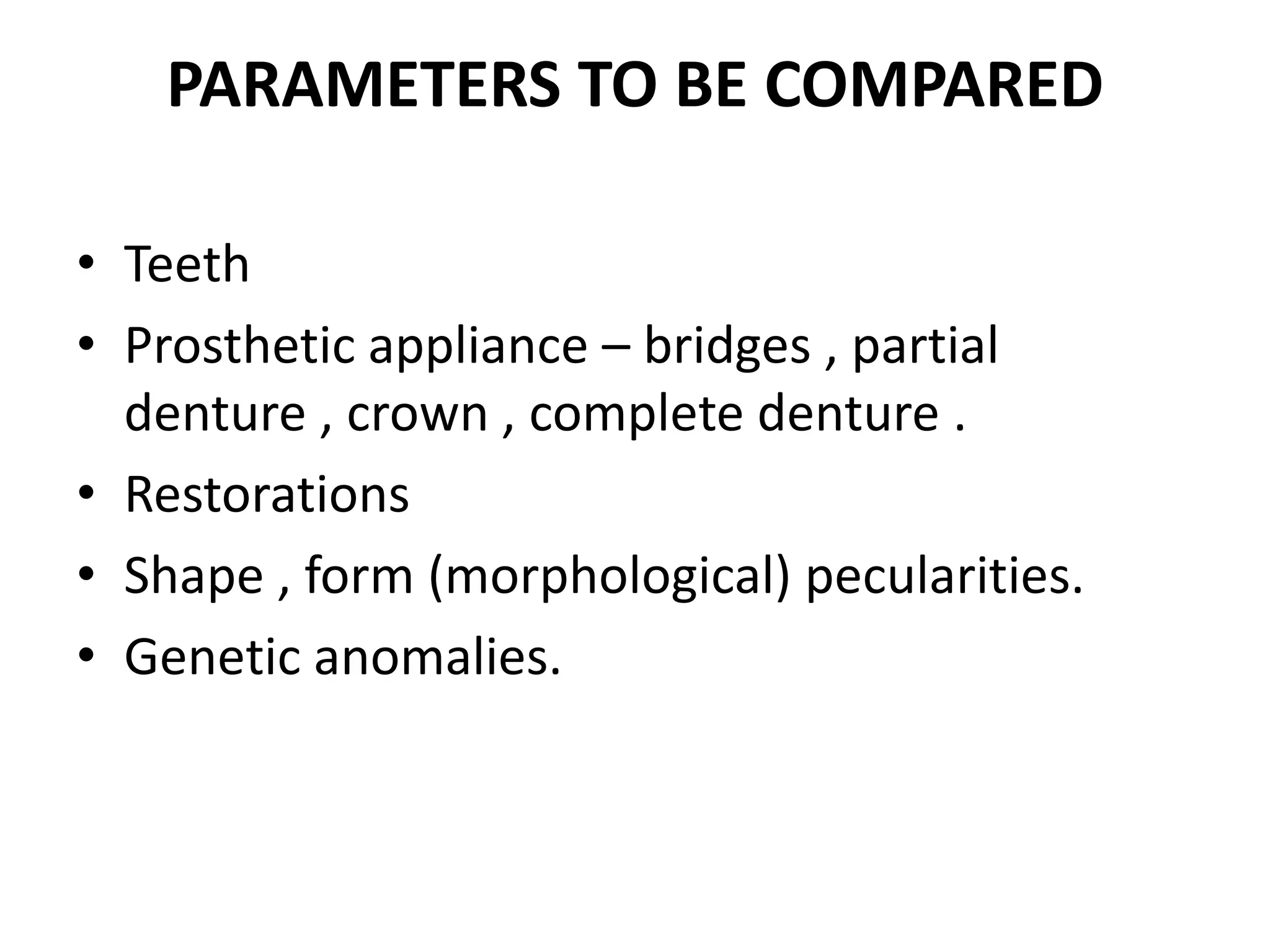 PARAMETERS TO BE COMPARED
• Teeth
• Prosthetic appliance – bridges , partial
denture , crown , complete denture .
• Restorations
• Shape , form (morphological) pecularities.
• Genetic anomalies.
 