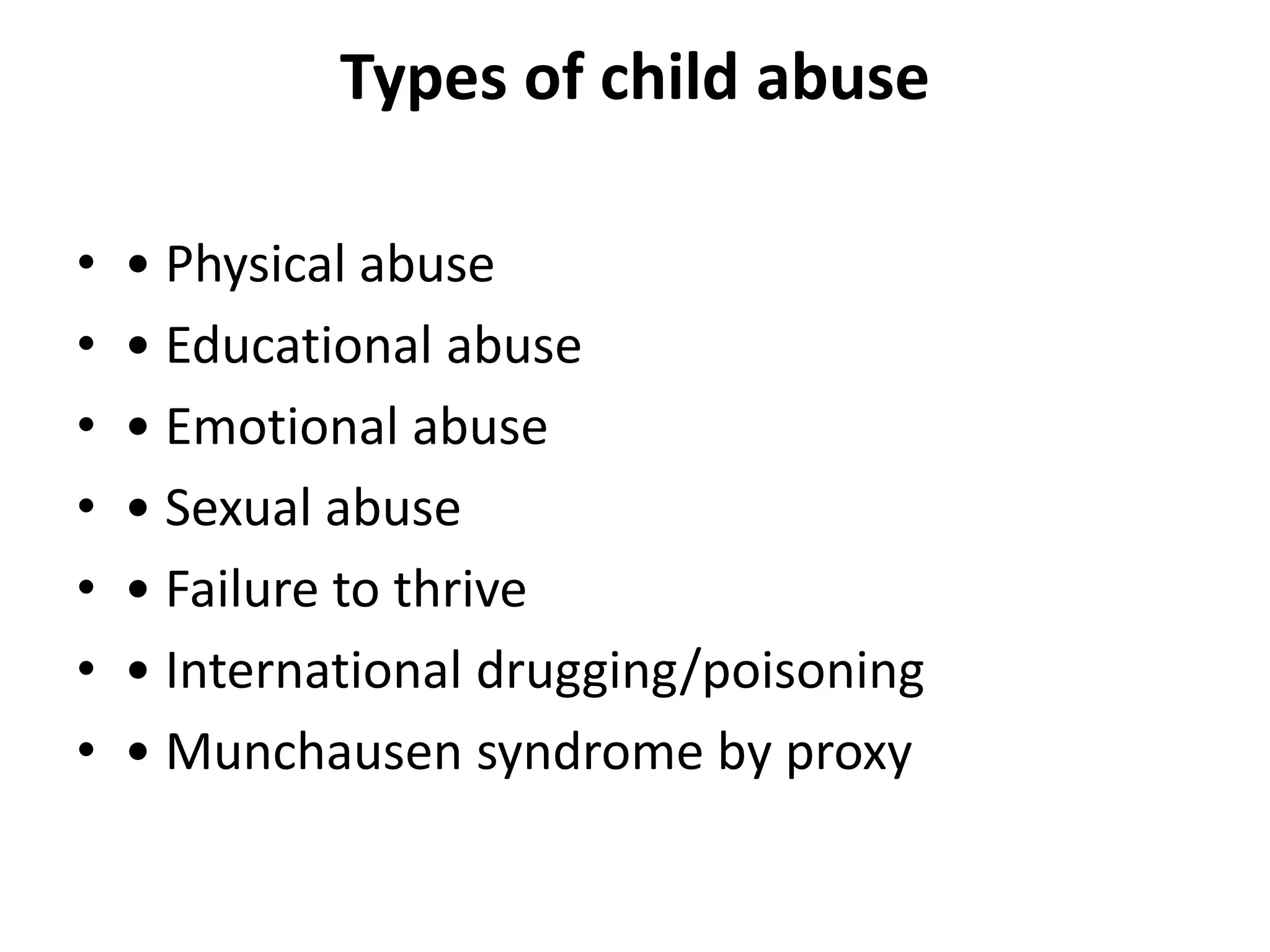 Types of child abuse
• • Physical abuse
• • Educational abuse
• • Emotional abuse
• • Sexual abuse
• • Failure to thrive
• • International drugging/poisoning
• • Munchausen syndrome by proxy
 
