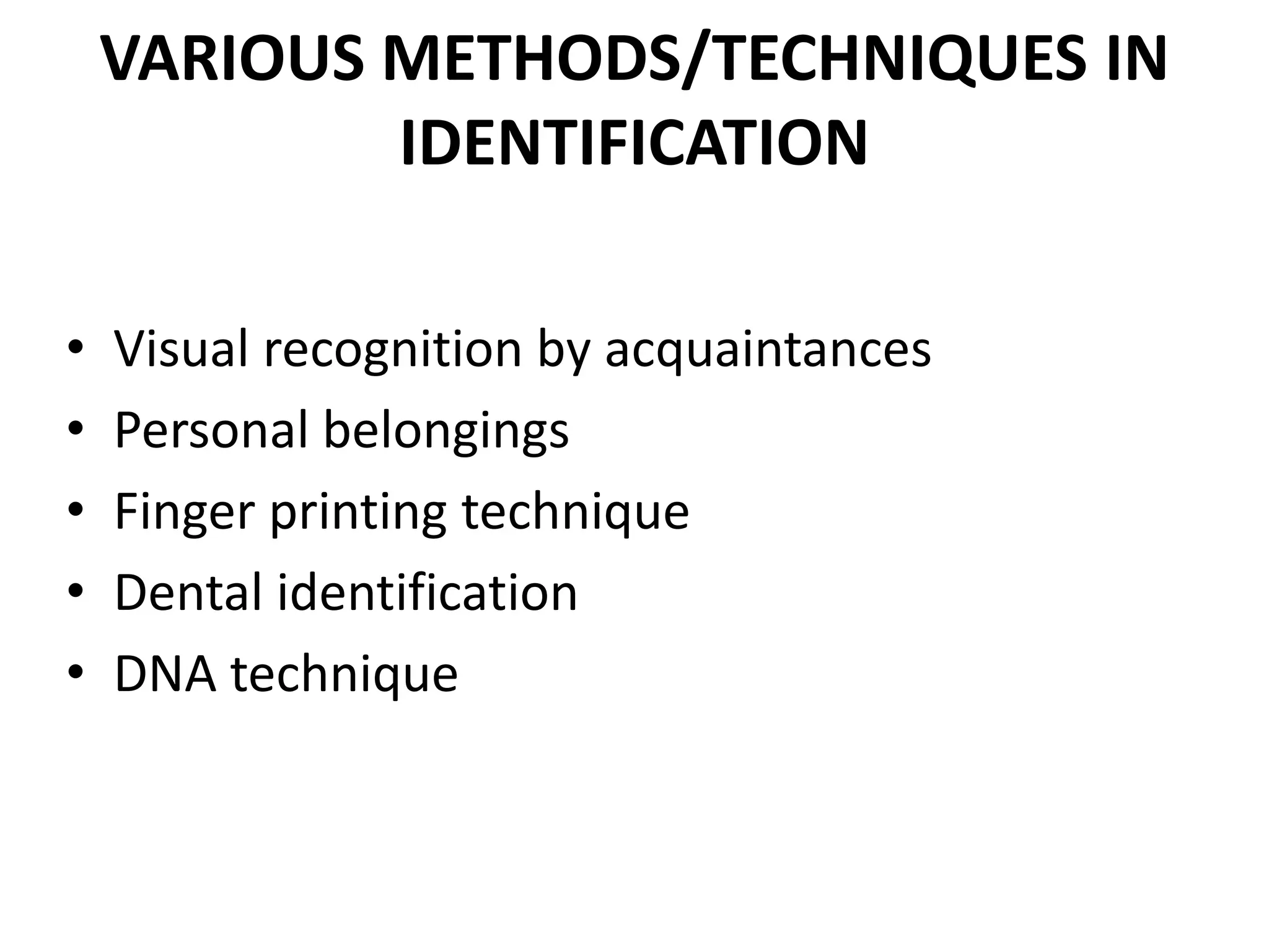 VARIOUS METHODS/TECHNIQUES IN
IDENTIFICATION
• Visual recognition by acquaintances
• Personal belongings
• Finger printing technique
• Dental identification
• DNA technique
 