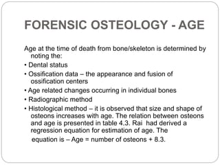 FORENSIC OSTEOLOGY - AGE
Age at the time of death from bone/skeleton is determined by
noting the:
• Dental status
• Ossifi...