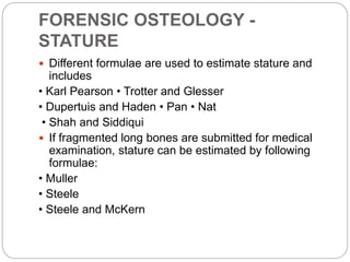 FORENSIC OSTEOLOGY -
STATURE
 Different formulae are used to estimate stature and
includes
• Karl Pearson • Trotter and G...