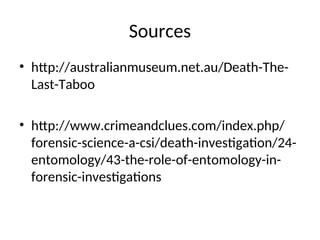 Sources
• http://australianmuseum.net.au/Death-The-
Last-Taboo
• http://www.crimeandclues.com/index.php/
forensic-science-a-csi/death-investigation/24-
entomology/43-the-role-of-entomology-in-
forensic-investigations
 