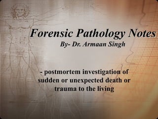 Forensic Pathology NotesForensic Pathology Notes
By- Dr. Armaan SinghBy- Dr. Armaan Singh
- postmortem investigation of
sudden or unexpected death or
trauma to the living
 