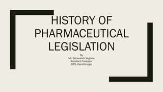 HISTORY OF
PHARMACEUTICAL
LEGISLATIONBy
Mr. Sohansinh Vaghela
Assistant Professor
SIPS, Gandhinagar
 