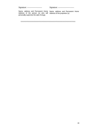 Signature: -------------------------
Name, address and Permanent Home
Address of the person (s) who will
personally supervise the sale of drugs.
Signature: ---------------------------
Name, address and Permanent Home
Address of the proprietor (s)
=====================================================
18
 