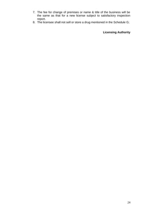 7. The fee for change of premises or name & title of the business will be
the same as that for a new license subject to satisfactory inspection
report.
8. The licensee shall not sell or store a drug mentioned in the Schedule G;
Licensing Authority
24
 