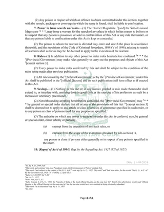 Page 4 of 4
(2) Any poison in respect of which an offence has been committed under this section, together
with the vessels, packages or coverings in which the same is found, shall be liable to confiscation.
7. Power to issue search warrants.___
(1) The District Magistrate, 1
[and] the Sub-divisional
Magistrate 2
* * *, may issue a warrant for the search of any place in which he has reason to believe or
to suspect that any poison is possessed or sold in contravention of this Act or any rule thereunder, or
that any poison liable to confiscation under this Act is kept or concealed.
(2) The person to whom the warrant is directed may enter and search the place in accordance
therewith, and the provisions of the Code of Criminal Procedure, 1898 (V of 1898), relating to search
of warrants shall as far as may be, be deemed to apply to the execution of the warrant.
8. Rules.-(1) In addition to any other power to make rules hereinbefore conferred 3
* * * the
4
[Provincial Government] may make rules generally to carry out the purposes and objects of this Act
5
[except section 3].
(2) Every power to make rules conferred by this Act shall be subject to the condition of the
rules being made after previous publication.
(3) All rules made by the 6
[Federal Government] or by the 7
[Provincial Government] under this
Act shall be published in the 8
[official Gazette] and on such publication shall have effect as if enacted
in this Act.
9. Savings.___
(1) Nothing in this Act or in any licence granted or rule made thereunder shall
extend to, or interfere with, anything done in good faith in the exercise of his profession as such by a
medical or veterinary practitioner.
(2) Notwithstanding anything hereinbefore contained, the 7
[Provincial Government] may 9
* *
* by general or special order declare that all or any of the provisions of this Act 10
[except section 3]
shall be deemed not to apply to any article or class of articles of commerce specified in such order, or
to any poison or class of poisons used for any purpose so specified.
(3) The authority on which any power to make rules under this Act is conferred may, by general
or special order, either wholly or partially-
(a) exempt from the operation of any such rules, or
(b) exclude from the scope of the exemption provided by sub-section (1),
any person or class of persons either generally or in respect of any poisons specified in
the order.
10. [Repeal of Act I of 1904.] Rep. by the Repealing Act. 1927 (XII of 1927).
Date: 11-09-2024
1
Ins. by A. O., 1949, Sch
2
The words and commas "and, in a Presidency-town, the Commissioner of Police" omitted ibid.
3
The words "and subject to the control of the G. G. in C." were rep. by A. O., 1937. The word "and" had been subs., for the words "the G. G.. in C. or"
by the Devolution Act, 1920 (38 of 1920), s. 2 and Sch. I.
4
Subs. by A.O 1937 for “L.G”
5
Ins. A. O., 1937.
6
Subs. ibid., for "L. G."
7
Subs. by para. 4 of A. O., 1937, for "Gazette of India or the local official Gazette, as the case may be". Strictly the substitution would read "official
Gazette or the official Gazette, as the case may be" but the last nine words have been omitted as being obviously redundant
8
The words "in its discretion" rep. by A. O., 1937
9
Ins. ibid.
 