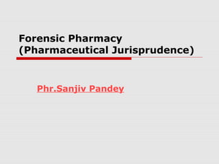Forensic Pharmacy
(Pharmaceutical Jurisprudence)
Phr.Sanjiv Pandey
 