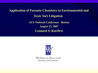 Application of Forensic Chemistry to Environmental and Toxic Tort Litigation   ACS National Conference  Boston August 23, 2007 Leonard S. Kurfirst 