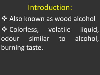 Introduction:
 Also known as wood alcohol
 Colorless, volatile liquid,
odour similar to alcohol,
burning taste.
 