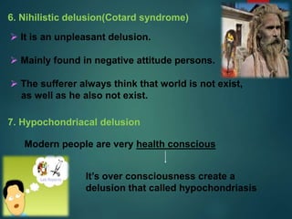  It is an unpleasant delusion.
 Mainly found in negative attitude persons.
 The sufferer always think that world is not exist,
as well as he also not exist.
6. Nihilistic delusion(Cotard syndrome)
7. Hypochondriacal delusion
Modern people are very health conscious
It’s over consciousness create a
delusion that called hypochondriasis
 