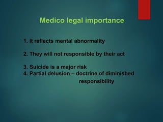 1. It reflects mental abnormality
2. They will not responsible by their act
3. Suicide is a major risk
4. Partial delusion – doctrine of diminished
responsibility
Medico legal importance
 
