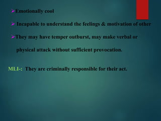 Emotionally cool
 Incapable to understand the feelings & motivation of other
They may have temper outburst, may make verbal or
physical attack without sufficient provocation.
MLI-: They are criminally responsible for their act.
 