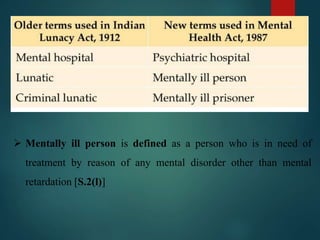  Mentally ill person is defined as a person who is in need of
treatment by reason of any mental disorder other than mental
retardation [S.2(l)]
 