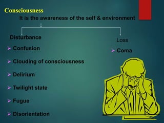 It is the awareness of the self & environment
Disturbance
Loss
 Confusion
 Clouding of consciousness
 Delirium
 Twilight state
 Fugue
 Disorientation
 Coma
Consciousness
 