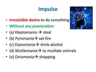 Impulse
• Irresistible desire to do something
• Without any provocation
• (a) Kleptomania  steal
• (b) Pyromania set fire
• (c) Dipsomania drink alcohol
• (d) Mutilomania to mutilate animals
• (e) Oniomania shopping
 