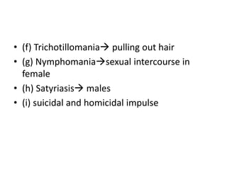 • (f) Trichotillomania pulling out hair
• (g) Nymphomaniasexual intercourse in
female
• (h) Satyriasis males
• (i) suicidal and homicidal impulse
 