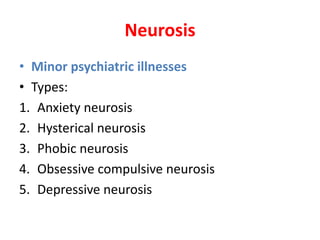 Neurosis
• Minor psychiatric illnesses
• Types:
1. Anxiety neurosis
2. Hysterical neurosis
3. Phobic neurosis
4. Obsessive compulsive neurosis
5. Depressive neurosis
 