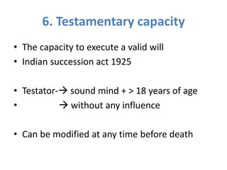 6. Testamentary capacity
• The capacity to execute a valid will
• Indian succession act 1925
• Testator- sound mind + > 18 years of age
•  without any influence
• Can be modified at any time before death
 