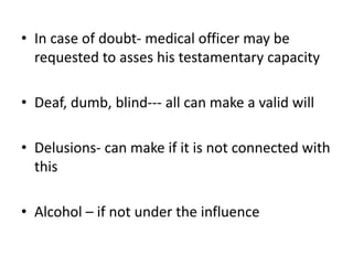• In case of doubt- medical officer may be
requested to asses his testamentary capacity
• Deaf, dumb, blind--- all can make a valid will
• Delusions- can make if it is not connected with
this
• Alcohol – if not under the influence
 