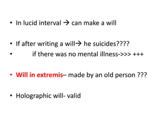 • In lucid interval  can make a will
• If after writing a will he suicides????
• if there was no mental illness->>> +++
• Will in extremis– made by an old person ???
• Holographic will- valid
 