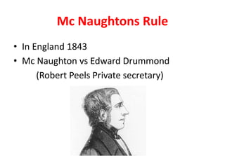 Mc Naughtons Rule
• In England 1843
• Mc Naughton vs Edward Drummond
(Robert Peels Private secretary)
 