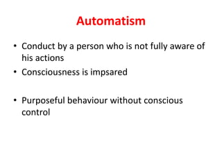 Automatism
• Conduct by a person who is not fully aware of
his actions
• Consciousness is impsared
• Purposeful behaviour without conscious
control
 