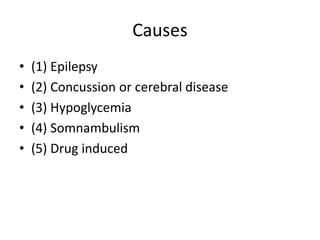 Causes
• (1) Epilepsy
• (2) Concussion or cerebral disease
• (3) Hypoglycemia
• (4) Somnambulism
• (5) Drug induced
 