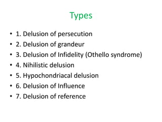 Types
• 1. Delusion of persecution
• 2. Delusion of grandeur
• 3. Delusion of Infidelity (Othello syndrome)
• 4. Nihilistic delusion
• 5. Hypochondriacal delusion
• 6. Delusion of Influence
• 7. Delusion of reference
 