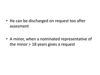 • He can be discharged on request too after
assesment
• A minor, when a nominated representative of
the minor > 18 years gives a request
 