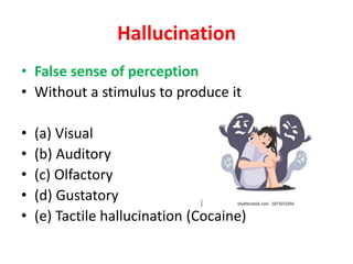 Hallucination
• False sense of perception
• Without a stimulus to produce it
• (a) Visual
• (b) Auditory
• (c) Olfactory
• (d) Gustatory
• (e) Tactile hallucination (Cocaine)
 