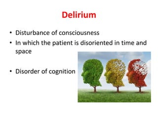 Delirium
• Disturbance of consciousness
• In which the patient is disoriented in time and
space
• Disorder of cognition
 