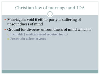 Christian law of marriage and IDA
 Marriage is void if either party is suffering of
unsoundness of mind
 Ground for divo...