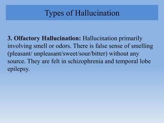 Types of Hallucination
3. Olfactory Hallucination: Hallucination primarily
involving smell or odors. There is false sense ...