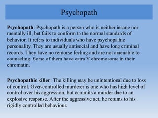 Psychopath
Psychopath: Psychopath is a person who is neither insane nor
mentally ill, but fails to conform to the normal s...
